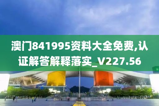 澳门841995资料大全免费,认证解答解释落实_V227.56