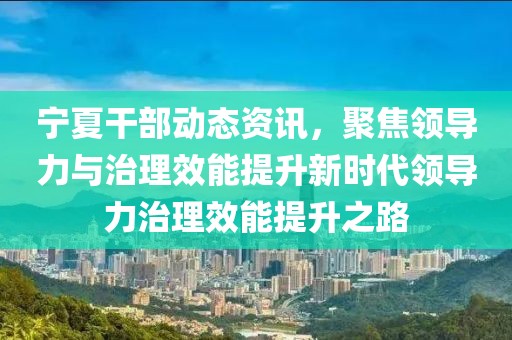 宁夏干部动态资讯，聚焦领导力与治理效能提升新时代领导力治理效能提升之路