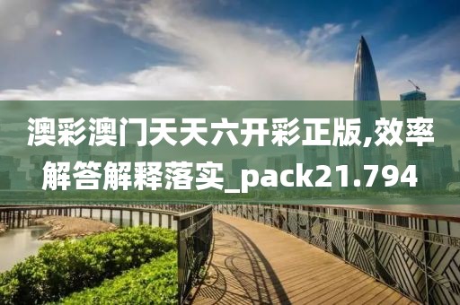 澳彩澳门天天六开彩正版,效率解答解释落实_pack21.794