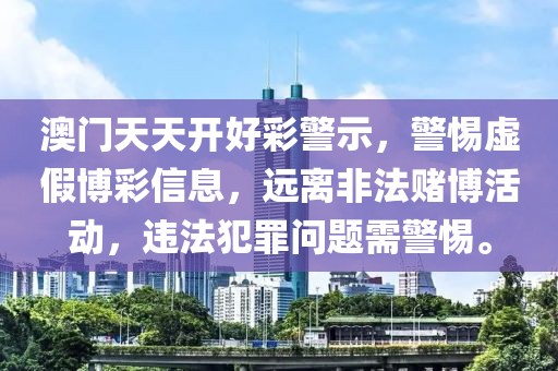 澳门天天开好彩警示，警惕虚假博彩信息，远离非法赌博活动，违法犯罪问题需警惕。