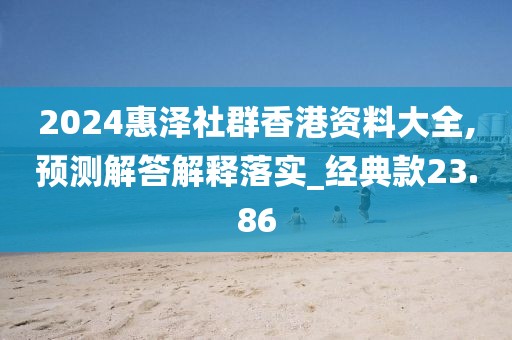 2024惠泽社群香港资料大全,预测解答解释落实_经典款23.86