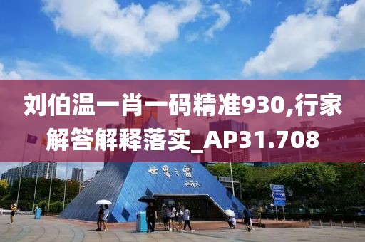 刘伯温一肖一码精准930,行家解答解释落实_AP31.708