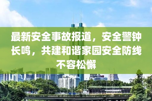 最新安全事故报道，安全警钟长鸣，共建和谐家园安全防线不容松懈