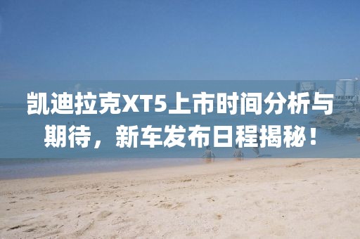 凯迪拉克XT5上市时间分析与期待，新车发布日程揭秘！