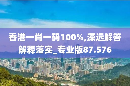 香港一肖一码100%,深远解答解释落实_专业版87.576