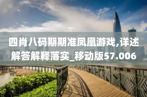 四肖八码期期准凤凰游戏,详述解答解释落实_移动版57.006