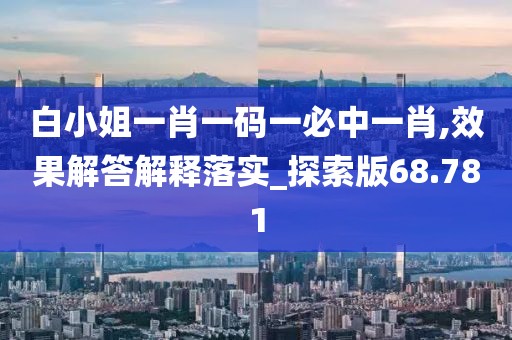 白小姐一肖一码一必中一肖,效果解答解释落实_探索版68.781