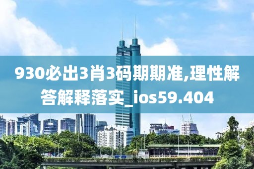 930必出3肖3码期期准,理性解答解释落实_ios59.404