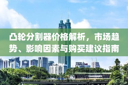 凸轮分割器价格解析，市场趋势、影响因素与购买建议指南