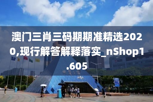 澳门三肖三码期期准精选2020,现行解答解释落实_nShop1.605