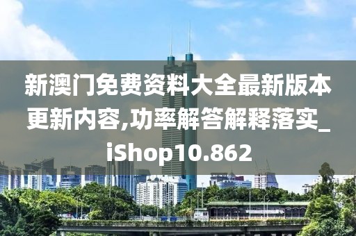 新澳门免费资料大全最新版本更新内容,功率解答解释落实_iShop10.862