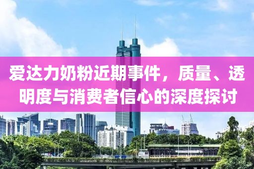 爱达力奶粉近期事件，质量、透明度与消费者信心的深度探讨