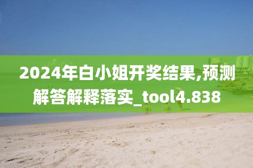 2024年白小姐开奖结果,预测解答解释落实_tool4.838