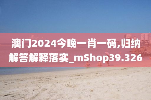 澳门2024今晚一肖一码,归纳解答解释落实_mShop39.326