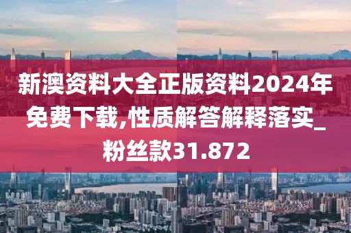 新澳资料大全正版资料2024年免费下载,性质解答解释落实_粉丝款31.872