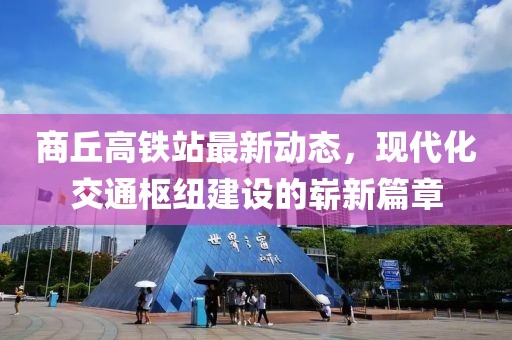 商丘高铁站最新动态，现代化交通枢纽建设的崭新篇章