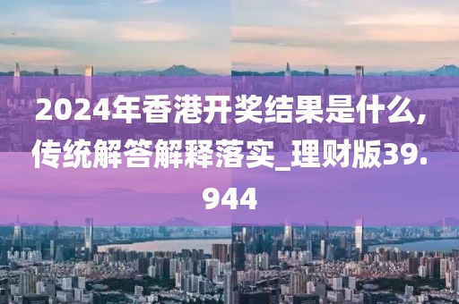 2024年香港开奖结果是什么,传统解答解释落实_理财版39.944