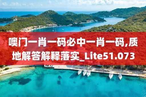 噢门一肖一码必中一肖一码,质地解答解释落实_Lite51.073