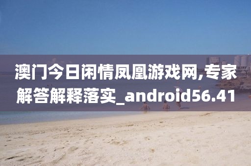 澳门今日闲情凤凰游戏网,专家解答解释落实_android56.41