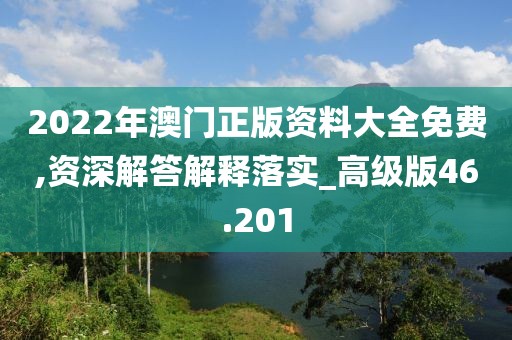 2022年澳门正版资料大全免费,资深解答解释落实_高级版46.201