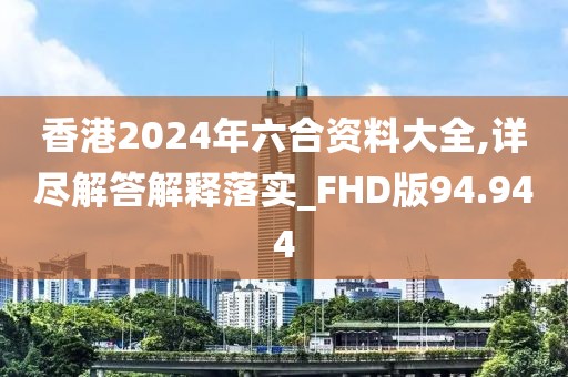 香港2024年六合资料大全,详尽解答解释落实_FHD版94.944