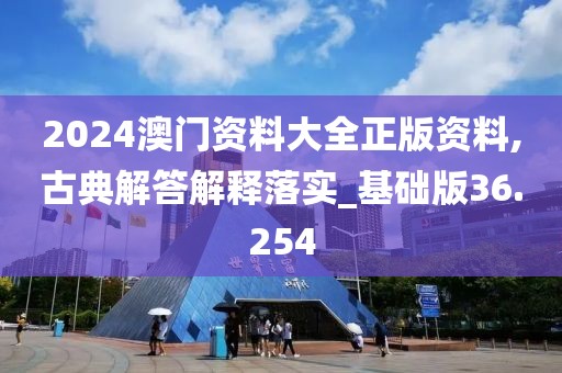 2024澳门资料大全正版资料,古典解答解释落实_基础版36.254