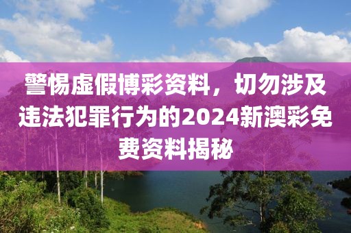 警惕虚假博彩资料，切勿涉及违法犯罪行为的2024新澳彩免费资料揭秘