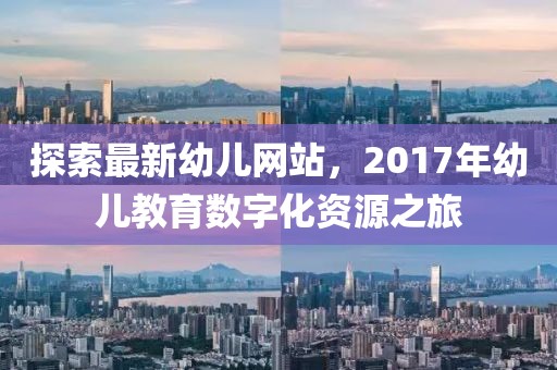 探索最新幼儿网站，2017年幼儿教育数字化资源之旅