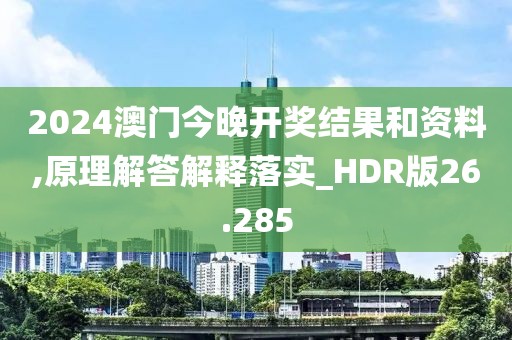 2024澳门今晚开奖结果和资料,原理解答解释落实_HDR版26.285