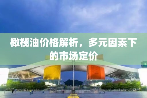 橄榄油价格解析，多元因素下的市场定价