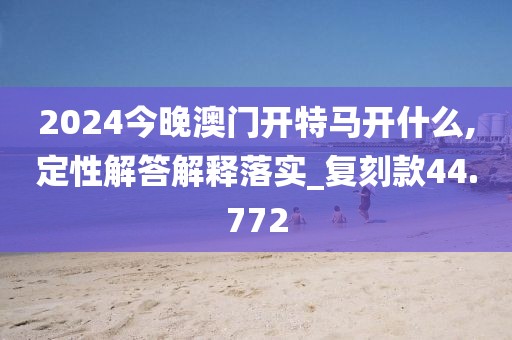 2024今晚澳门开特马开什么,定性解答解释落实_复刻款44.772