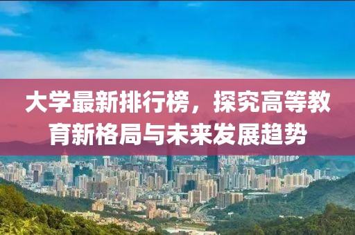 大学最新排行榜，探究高等教育新格局与未来发展趋势