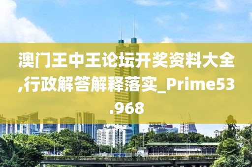 澳门王中王论坛开奖资料大全,行政解答解释落实_Prime53.968