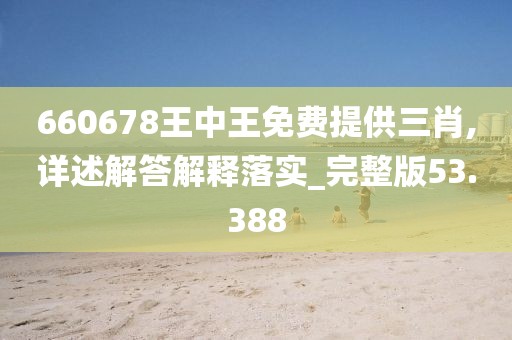 660678王中王免费提供三肖,详述解答解释落实_完整版53.388