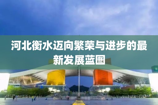 河北衡水迈向繁荣与进步的最新发展蓝图