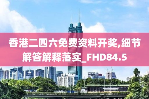 香港二四六免费资料开奖,细节解答解释落实_FHD84.5