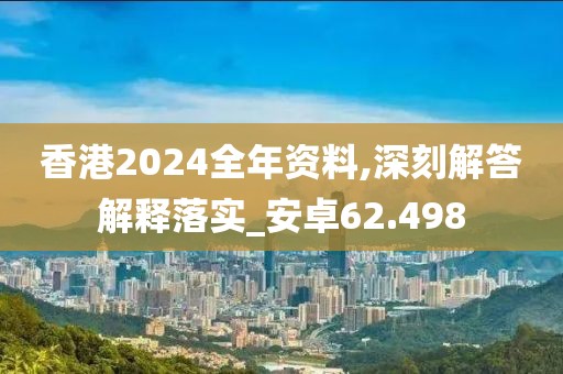 香港2024全年资料,深刻解答解释落实_安卓62.498