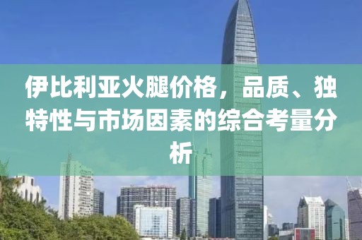 伊比利亚火腿价格，品质、独特性与市场因素的综合考量分析