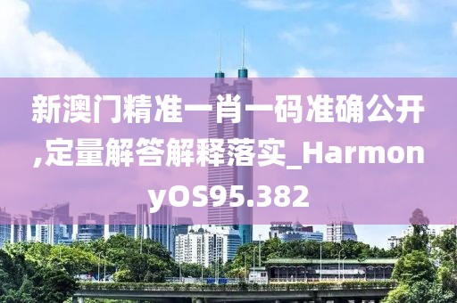 新澳门精准一肖一码准确公开,定量解答解释落实_HarmonyOS95.382