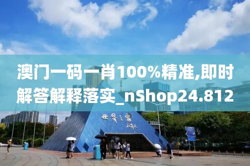 澳门一码一肖100%精准,即时解答解释落实_nShop24.812