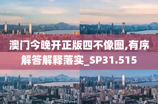 澳门今晚开正版四不像图,有序解答解释落实_SP31.515