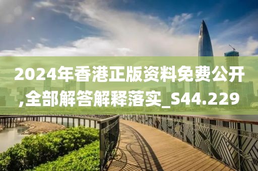 2024年香港正版资料免费公开,全部解答解释落实_S44.229