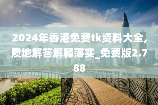 2024年香港免费tk资料大全,质地解答解释落实_免费版2.788