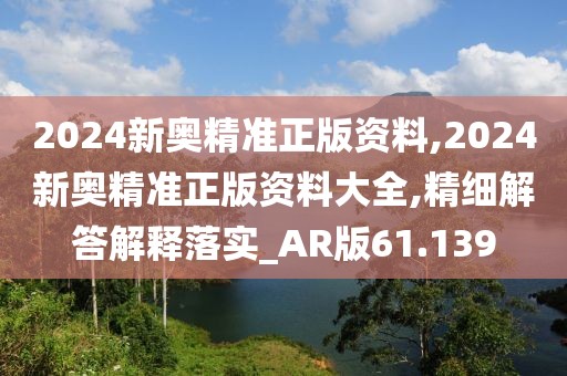 2024新奥精准正版资料,2024新奥精准正版资料大全,精细解答解释落实_AR版61.139