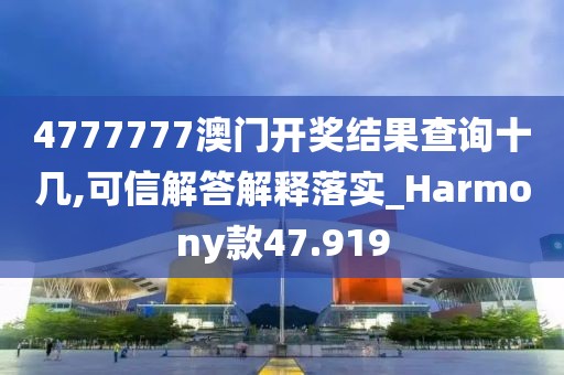 4777777澳门开奖结果查询十几,可信解答解释落实_Harmony款47.919