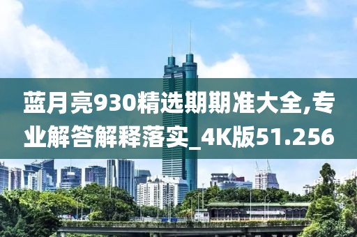 蓝月亮930精选期期准大全,专业解答解释落实_4K版51.256