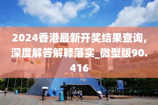 2024香港最新开奖结果查询,深度解答解释落实_微型版90.416