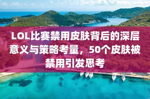 LOL比赛禁用皮肤背后的深层意义与策略考量，50个皮肤被禁用引发思考