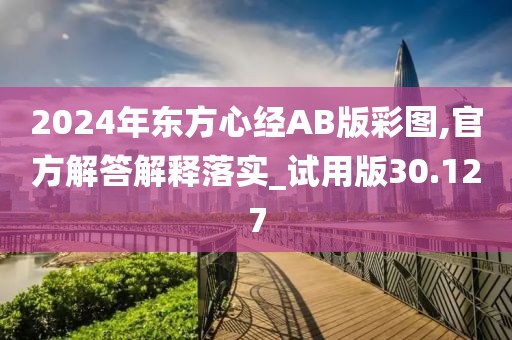 2024年东方心经AB版彩图,官方解答解释落实_试用版30.127