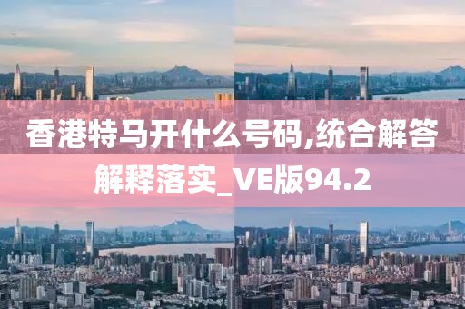 香港特马开什么号码,统合解答解释落实_VE版94.2